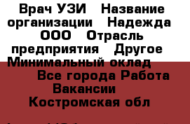 Врач УЗИ › Название организации ­ Надежда, ООО › Отрасль предприятия ­ Другое › Минимальный оклад ­ 70 000 - Все города Работа » Вакансии   . Костромская обл.